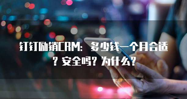 钉钉励销CRM:多少钱一个月合适?安全吗?为什么?