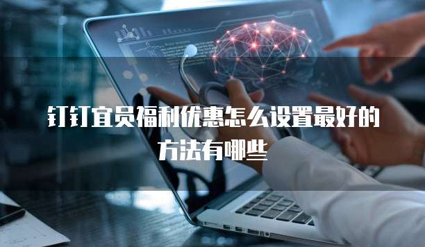 钉钉宜员福利优惠怎么设置最好的方法有哪些