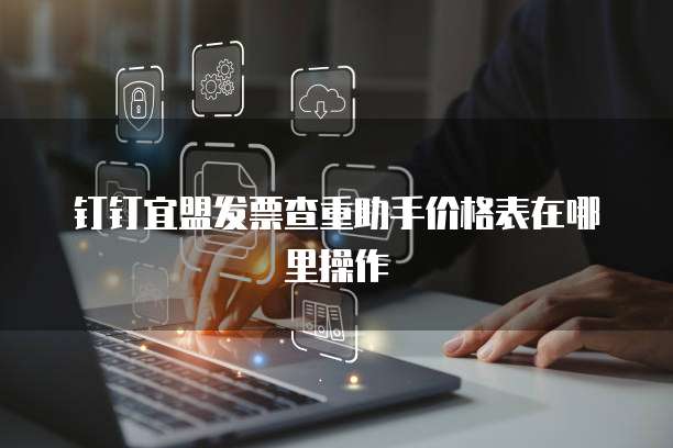钉钉宜盟发票查重助手价格表在哪里操作