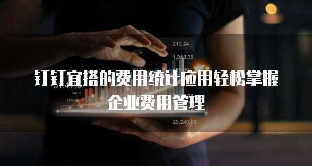 钉钉宜搭的费用统计应用轻松掌握企业费用管理