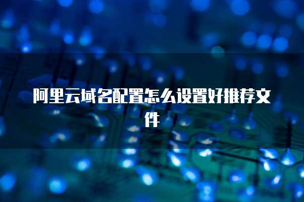 阿里云域名配置怎么设置好推荐文件
