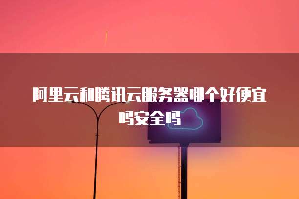 阿里云和腾讯云服务器哪个好便宜吗安全吗