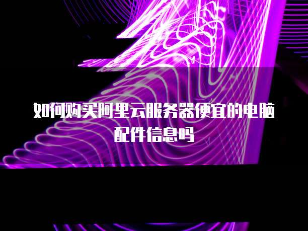 如何购买阿里云服务器便宜的电脑配件信息吗