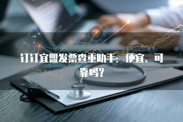 钉钉宜盟发票查重助手：便宜、可靠吗？