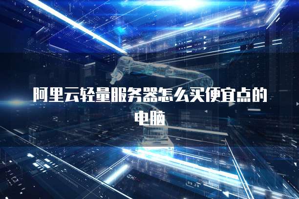阿里云轻量服务器怎么买便宜点的电脑