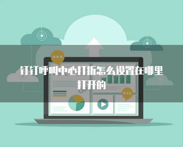 钉钉呼叫中心打折怎么设置在哪里打开的