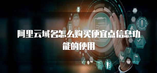 阿里云域名怎么购买便宜点信息功能的使用