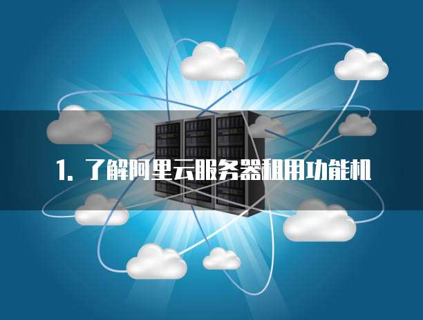 1. 了解阿里云服务器租用功能机