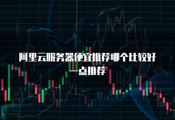 阿里云服务器便宜推荐哪个比较好一点推荐
