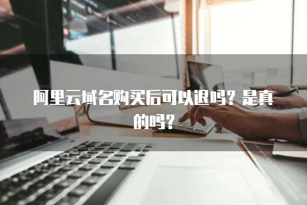 阿里云域名购买后可以退吗?是真的吗?