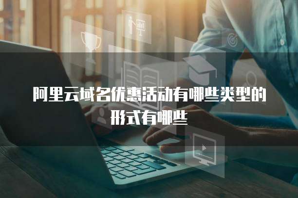 阿里云域名优惠活动有哪些类型的形式有哪些