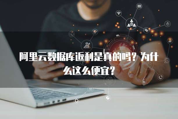 阿里云数据库返利是真的吗？为什么这么便宜？