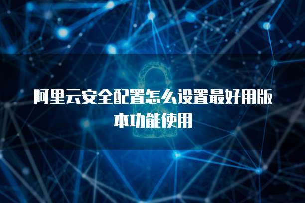阿里云安全配置怎么设置最好用版本功能使用