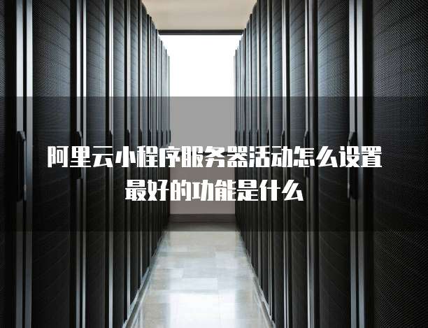 阿里云小程序服务器活动怎么设置最好的功能是什么
