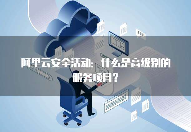 阿里云安全活动：什么是高级别的服务项目？