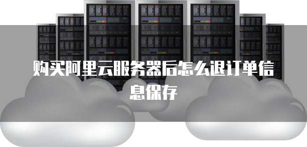 购买阿里云服务器后怎么退订单信息保存