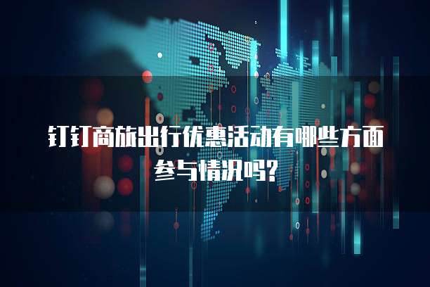 钉钉商旅出行优惠活动有哪些方面参与情况吗?