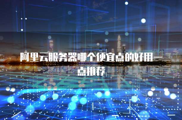 阿里云服务器哪个便宜点的好用一点推荐