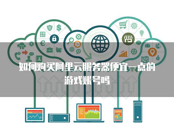 如何购买阿里云服务器便宜一点的游戏账号吗