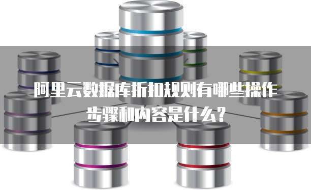 阿里云数据库折扣规则有哪些操作步骤和内容是什么?