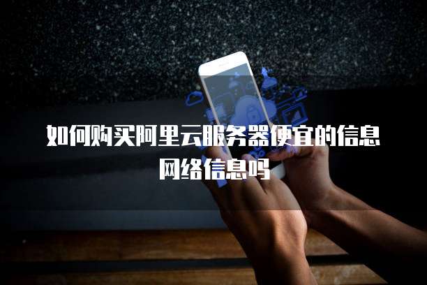 如何购买阿里云服务器便宜的信息网络信息吗