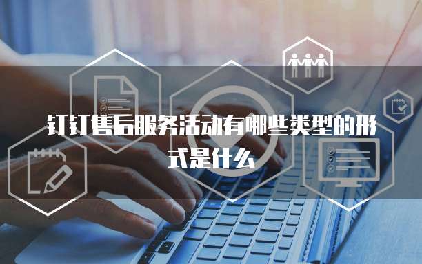钉钉售后服务活动有哪些类型的形式是什么