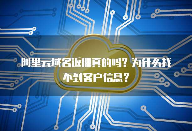 阿里云域名返佣真的吗?为什么找不到客户信息?