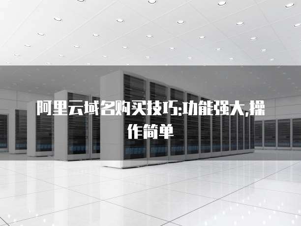 阿里云域名购买技巧:功能强大,操作简单