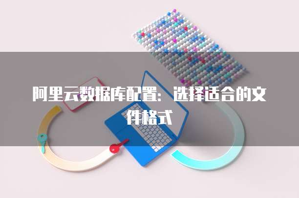 阿里云数据库配置：选择适合的文件格式