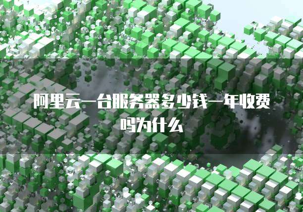 阿里云一台服务器多少钱一年收费吗为什么