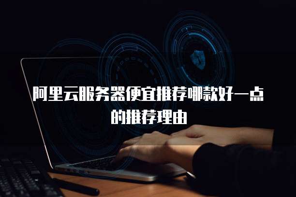 阿里云服务器便宜推荐哪款好一点的推荐理由