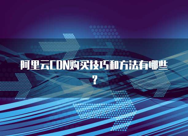 阿里云CDN购买技巧和方法有哪些?