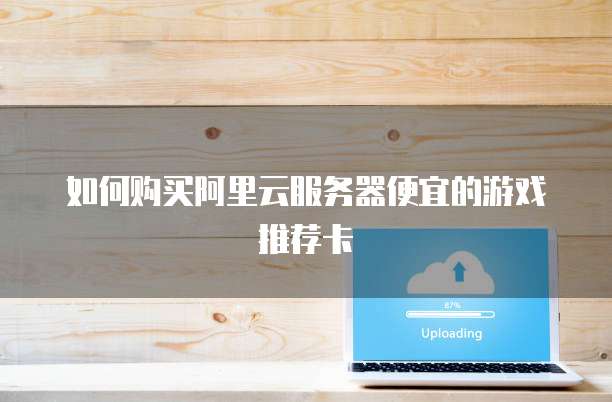 如何购买阿里云服务器便宜的游戏推荐卡