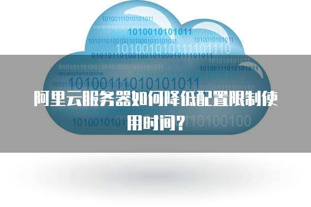 阿里云服务器如何降低配置限制使用时间?