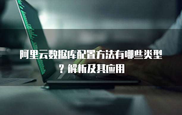 阿里云数据库配置方法有哪些类型?解析及其应用