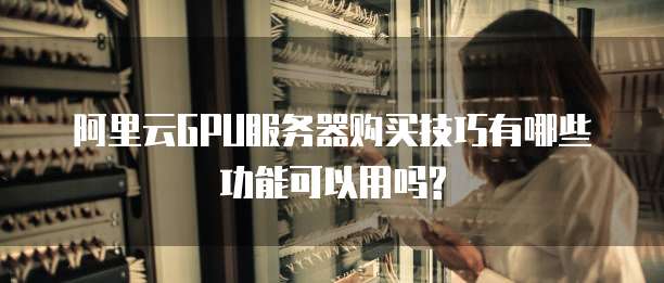 阿里云GPU服务器购买技巧有哪些功能可以用吗?