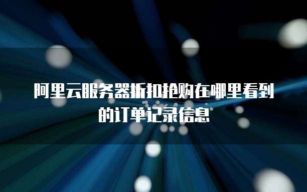 阿里云服务器折扣抢购在哪里看到的订单记录信息
