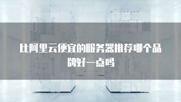 比阿里云便宜的服务器推荐哪个品牌好一点吗