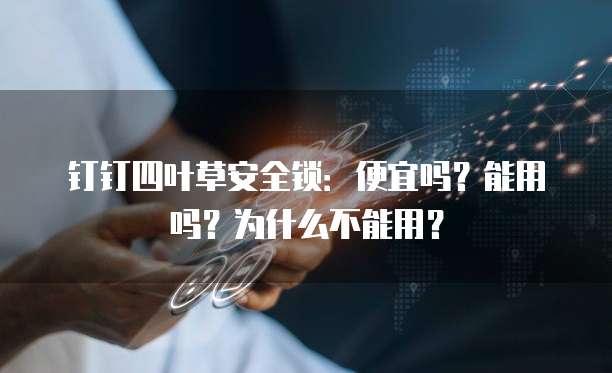 钉钉四叶草安全锁：便宜吗？能用吗？为什么不能用？