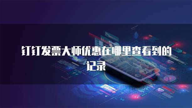 钉钉发票大师优惠在哪里查看到的记录