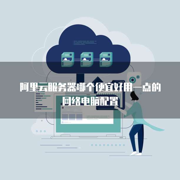 阿里云服务器哪个便宜好用一点的网络电脑配置