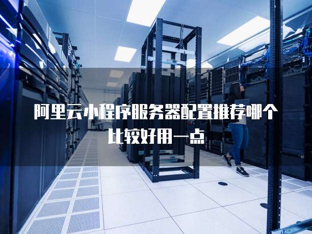 阿里云小程序服务器配置推荐哪个比较好用一点
