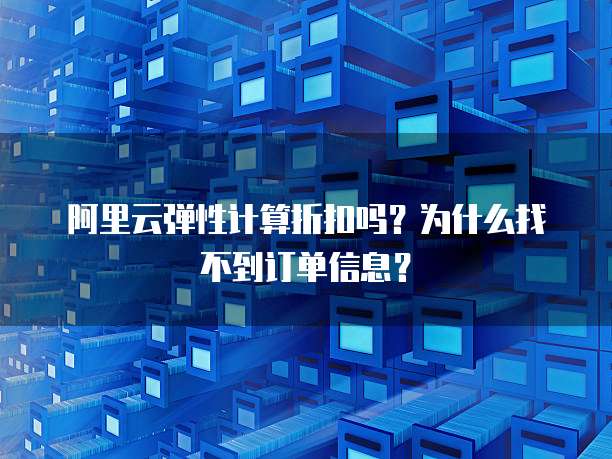阿里云弹性计算折扣吗？为什么找不到订单信息？
