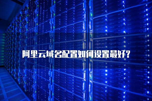 阿里云域名配置如何设置最好?