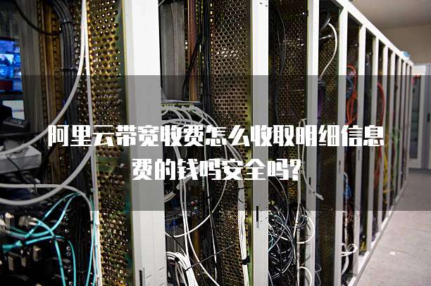 阿里云带宽收费怎么收取明细信息费的钱吗安全吗?