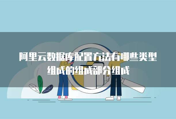 阿里云数据库配置方法有哪些类型组成的组成部分组成
