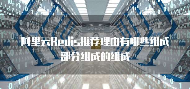 阿里云Redis推荐理由有哪些组成部分组成的组成