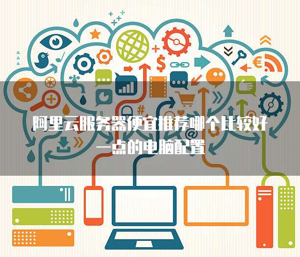 阿里云服务器便宜推荐哪个比较好一点的电脑配置
