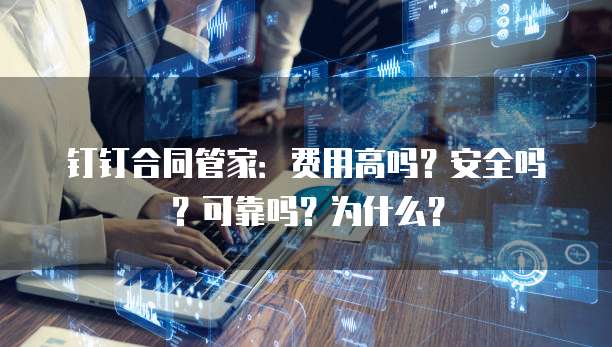 钉钉合同管家:费用高吗?安全吗?可靠吗?为什么?