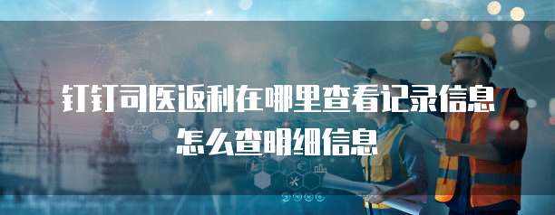 钉钉司医返利在哪里查看记录信息怎么查明细信息